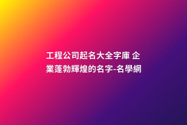 工程公司起名大全字庫 企業蓬勃輝煌的名字-名學網